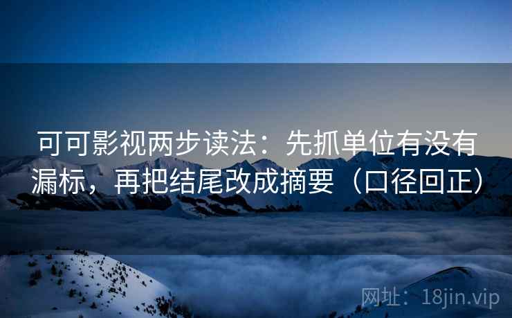 可可影视两步读法：先抓单位有没有漏标，再把结尾改成摘要（口径回正）