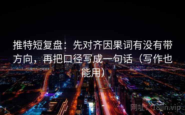 推特短复盘：先对齐因果词有没有带方向，再把口径写成一句话（写作也能用）