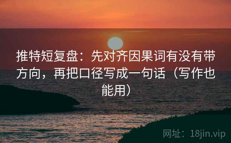 推特短复盘：先对齐因果词有没有带方向，再把口径写成一句话（写作也能用）
