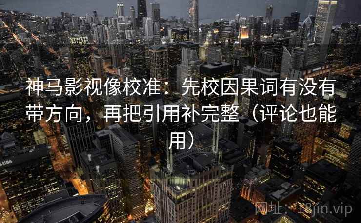 神马影视像校准：先校因果词有没有带方向，再把引用补完整（评论也能用）