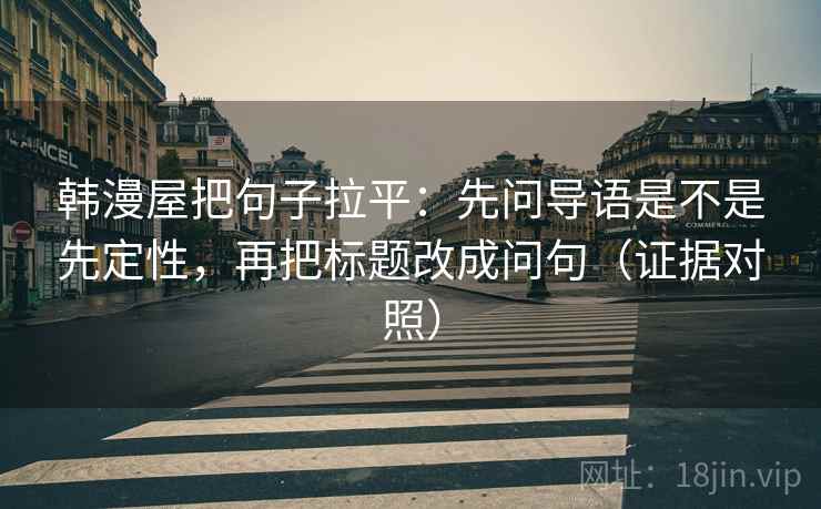 韩漫屋把句子拉平:先问导语是不是先定性,再把标题改成问句(证据对照) 韩漫屋把句子拉平:先问导语是不是先定性,再把标题改成问句(证据对照)