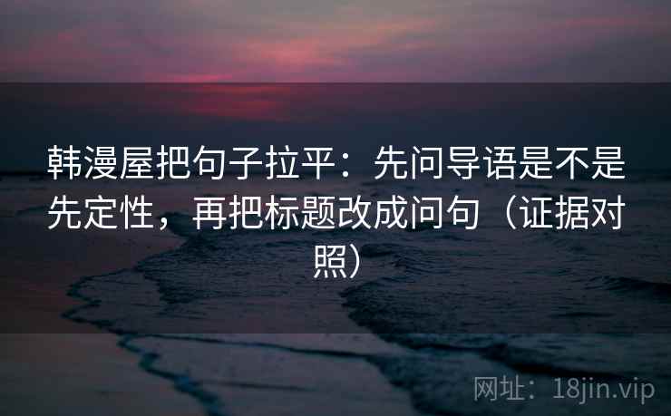 韩漫屋把句子拉平:先问导语是不是先定性,再把标题改成问句(证据对照) 韩漫屋把句子拉平:先问导语是不是先定性,再把标题改成问句(证据对照)