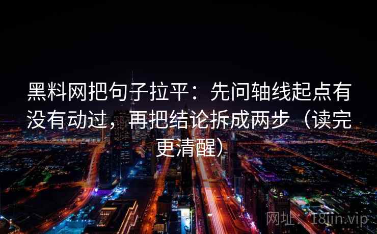 黑料网把句子拉平:先问轴线起点有没有动过,再把结论拆成两步(读完更清醒) 黑料网把句子拉平:先问轴线起点有没有动过,再把结论拆成两步(读完更清醒)