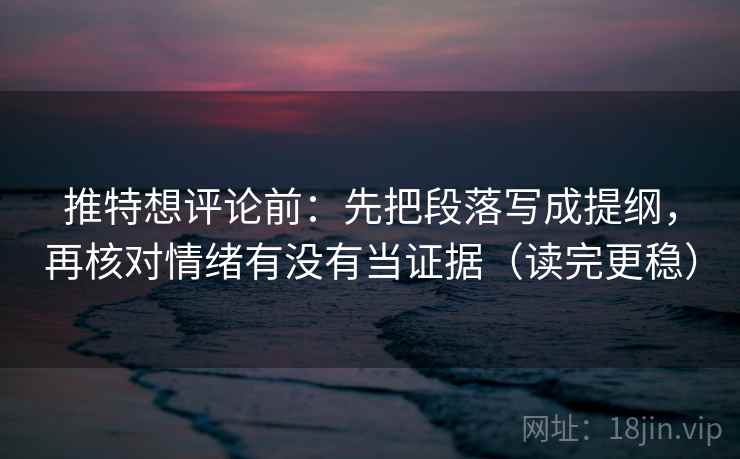 推特想评论前:先把段落写成提纲,再核对情绪有没有当证据(读完更稳) 推特想评论前:先把段落写成提纲,再核对情绪有没有当证据(读完更稳)
