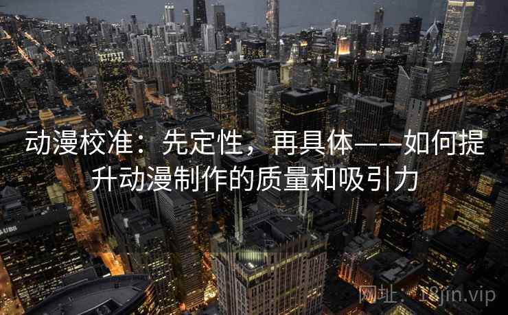 动漫校准:先定性,再具体——如何提升动漫制作的质量和吸引力 动漫校准:先定性,再具体——如何提升动漫制作的质量和吸引力