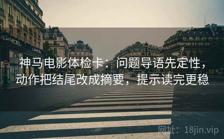 神马电影体检卡：问题导语先定性，动作把结尾改成摘要，提示读完更稳