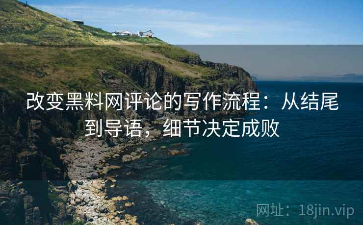 改变黑料网评论的写作流程：从结尾到导语，细节决定成败