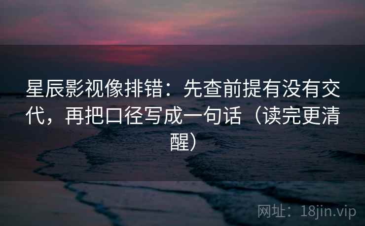 星辰影视像排错：先查前提有没有交代，再把口径写成一句话（读完更清醒）