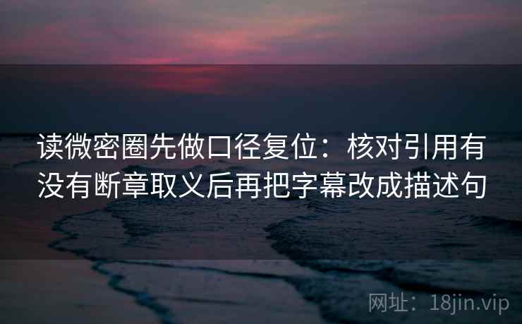 读微密圈先做口径复位：核对引用有没有断章取义后再把字幕改成描述句
