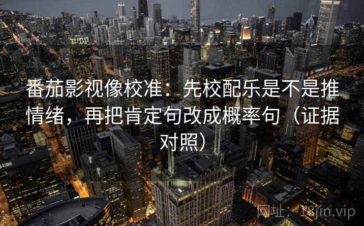 番茄影视像校准：先校配乐是不是推情绪，再把肯定句改成概率句（证据对照）