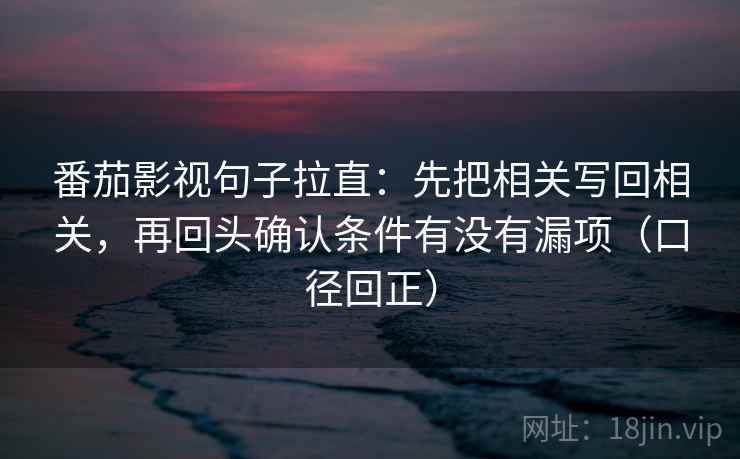 番茄影视句子拉直：先把相关写回相关，再回头确认条件有没有漏项（口径回正）