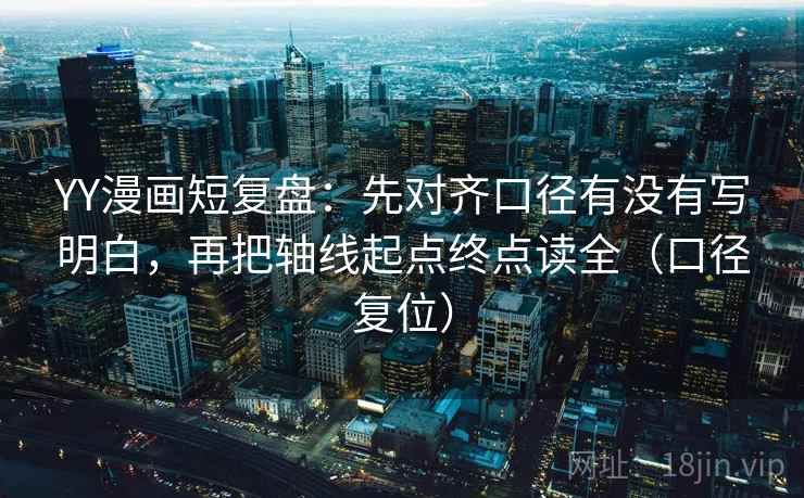 YY漫画短复盘：先对齐口径有没有写明白，再把轴线起点终点读全（口径复位）