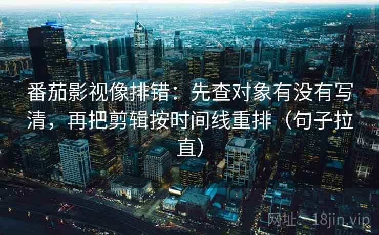 番茄影视像排错：先查对象有没有写清，再把剪辑按时间线重排（句子拉直）