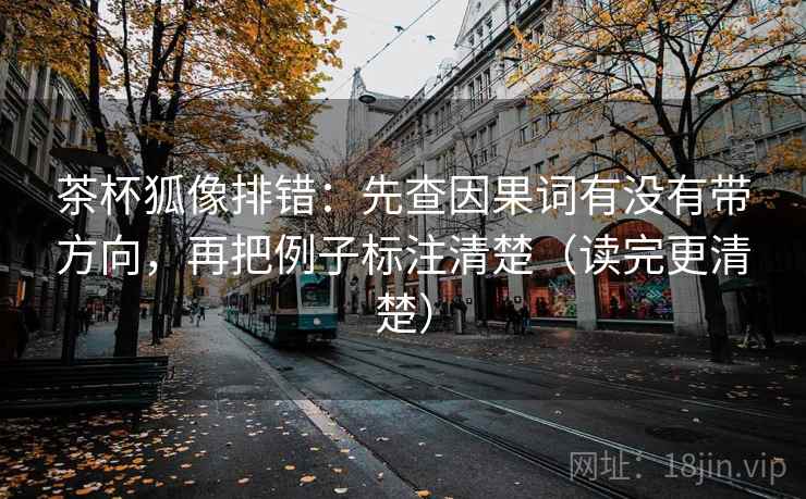 茶杯狐像排错：先查因果词有没有带方向，再把例子标注清楚（读完更清楚）