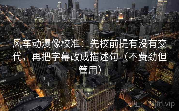 风车动漫像校准：先校前提有没有交代，再把字幕改成描述句（不费劲但管用）