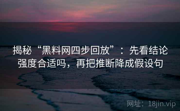 揭秘“黑料网四步回放”：先看结论强度合适吗，再把推断降成假设句