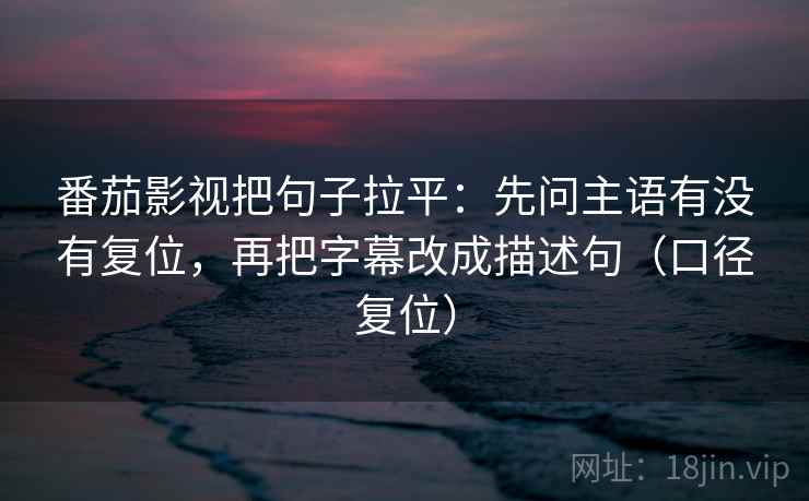 番茄影视把句子拉平：先问主语有没有复位，再把字幕改成描述句（口径复位）