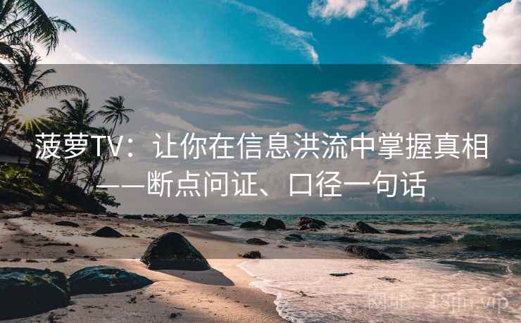 菠萝TV：让你在信息洪流中掌握真相——断点问证、口径一句话