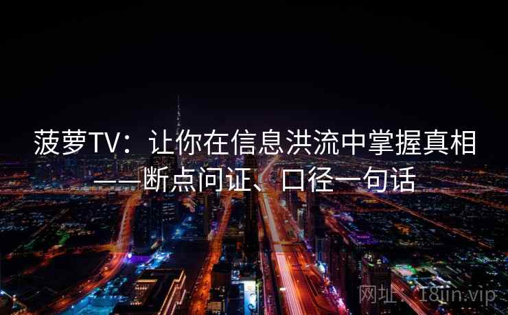 菠萝TV：让你在信息洪流中掌握真相——断点问证、口径一句话