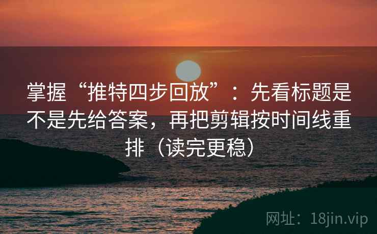 掌握“推特四步回放”：先看标题是不是先给答案，再把剪辑按时间线重排（读完更稳）