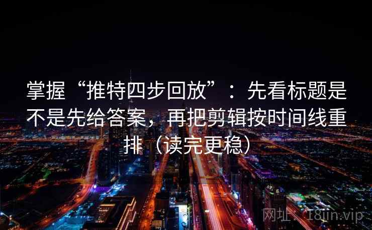 掌握“推特四步回放”：先看标题是不是先给答案，再把剪辑按时间线重排（读完更稳）