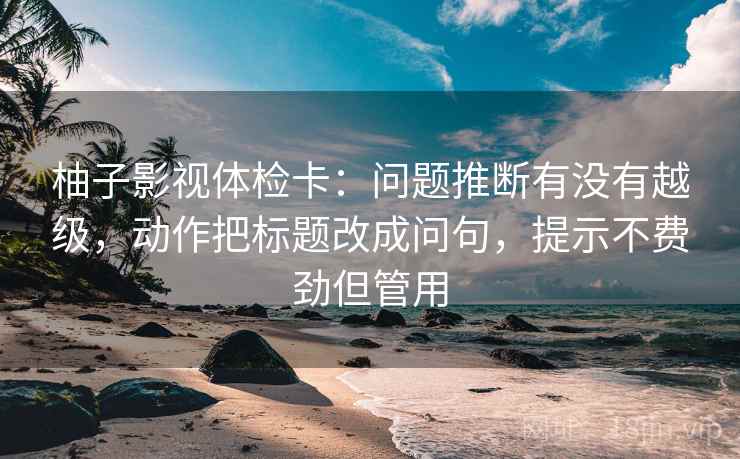柚子影视体检卡：问题推断有没有越级，动作把标题改成问句，提示不费劲但管用