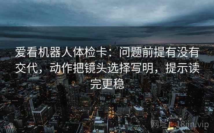爱看机器人体检卡:问题前提有没有交代,动作把镜头选择写明,提示读完更稳 爱看机器人体检卡:问题前提有没有交代,动作把镜头选择写明,提示读完更稳