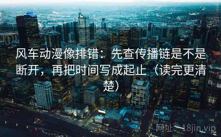 风车动漫像排错：先查传播链是不是断开，再把时间写成起止（读完更清楚）