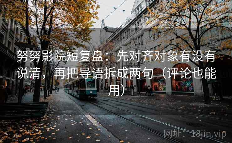努努影院短复盘:先对齐对象有没有说清,再把导语拆成两句(评论也能用) 努努影院短复盘:先对齐对象有没有说清,再把导语拆成两句(评论也能用)