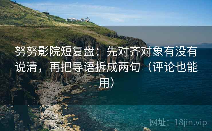 努努影院短复盘:先对齐对象有没有说清,再把导语拆成两句(评论也能用) 努努影院短复盘:先对齐对象有没有说清,再把导语拆成两句(评论也能用)