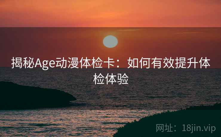 揭秘Age动漫体检卡:如何有效提升体检体验 揭秘Age动漫体检卡:如何有效提升体检体验