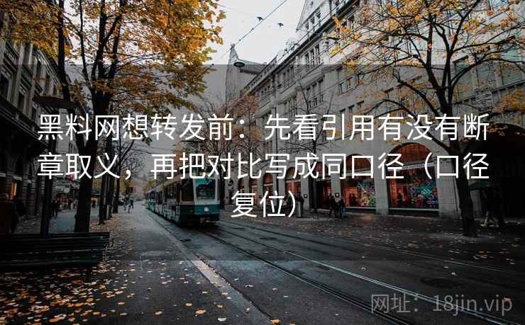 黑料网想转发前：先看引用有没有断章取义，再把对比写成同口径（口径复位）