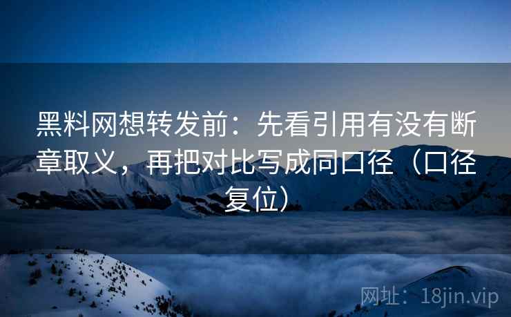 黑料网想转发前：先看引用有没有断章取义，再把对比写成同口径（口径复位）
