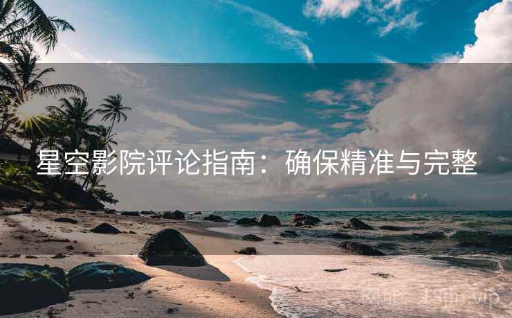 星空影院评论指南:确保精准与完整 星空影院评论指南:确保精准与完整