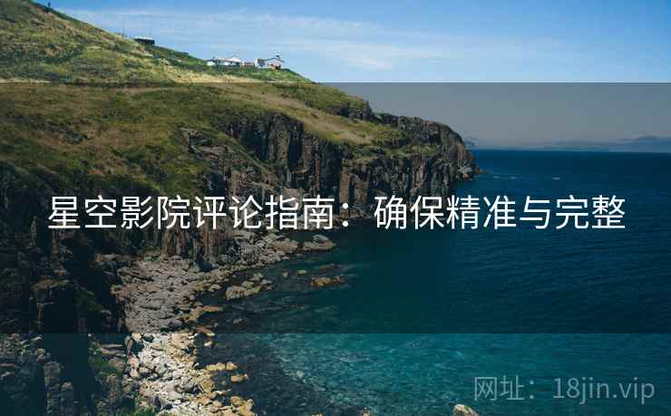 星空影院评论指南:确保精准与完整 星空影院评论指南:确保精准与完整