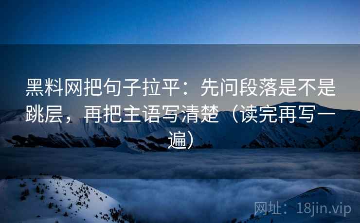 黑料网把句子拉平:先问段落是不是跳层,再把主语写清楚(读完再写一遍) 黑料网把句子拉平:先问段落是不是跳层,再把主语写清楚(读完再写一遍)