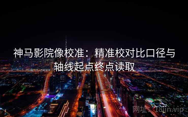 神马影院像校准:精准校对比口径与轴线起点终点读取 神马影院像校准:精准校对比口径与轴线起点终点读取
