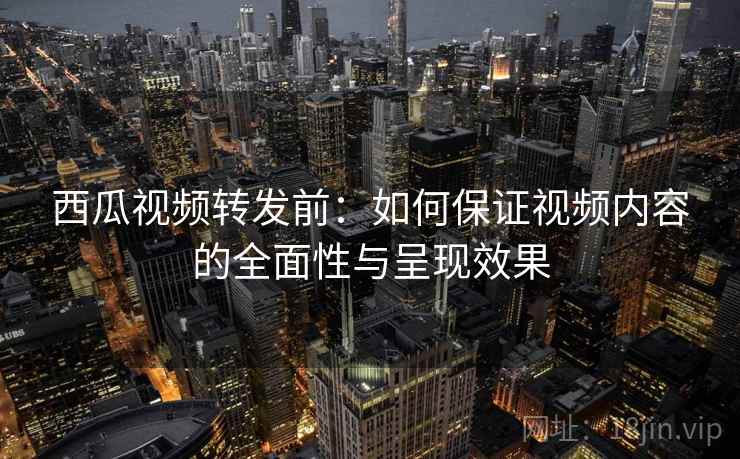 西瓜视频转发前：如何保证视频内容的全面性与呈现效果