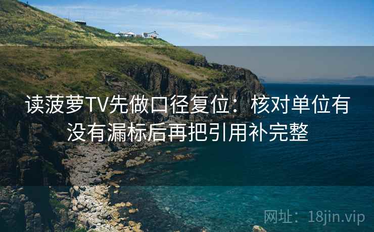 读菠萝TV先做口径复位:核对单位有没有漏标后再把引用补完整 读菠萝TV先做口径复位:核对单位有没有漏标后再把引用补完整