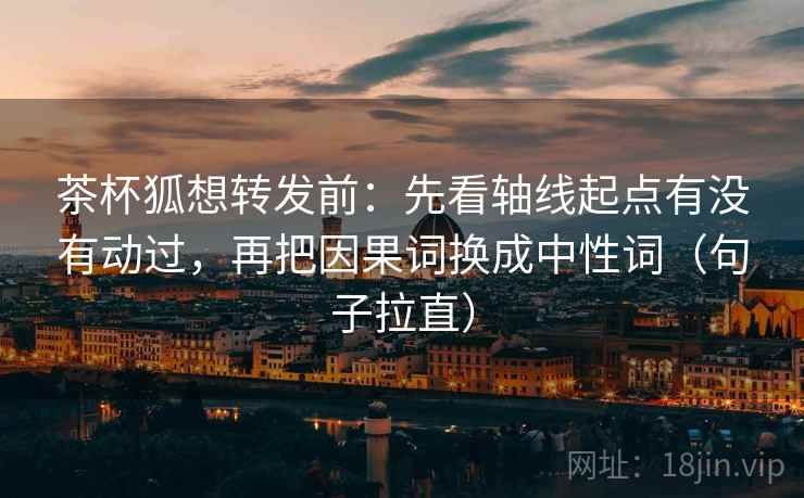 茶杯狐想转发前:先看轴线起点有没有动过,再把因果词换成中性词(句子拉直) 茶杯狐想转发前:先看轴线起点有没有动过,再把因果词换成中性词(句子拉直)