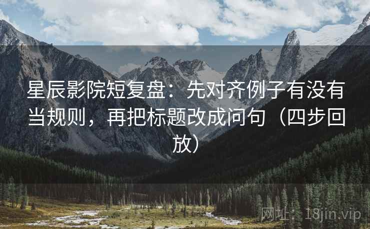 星辰影院短复盘：先对齐例子有没有当规则，再把标题改成问句（四步回放）