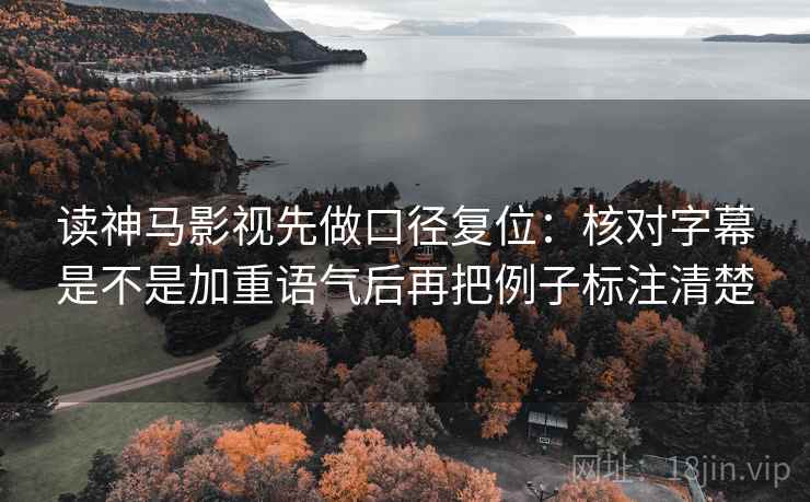 读神马影视先做口径复位：核对字幕是不是加重语气后再把例子标注清楚