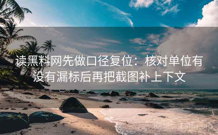 读黑料网先做口径复位：核对单位有没有漏标后再把截图补上下文