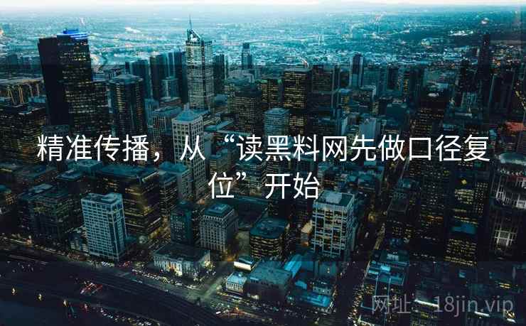 精准传播，从“读黑料网先做口径复位”开始