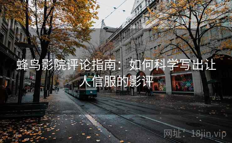 蜂鸟影院评论指南:如何科学写出让人信服的影评 蜂鸟影院评论指南:如何科学写出让人信服的影评
