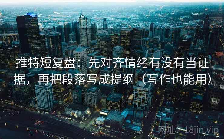 推特短复盘:先对齐情绪有没有当证据,再把段落写成提纲(写作也能用) 推特短复盘:先对齐情绪有没有当证据,再把段落写成提纲(写作也能用)