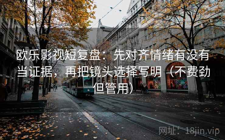 欧乐影视短复盘:先对齐情绪有没有当证据,再把镜头选择写明(不费劲但管用) 欧乐影视短复盘:先对齐情绪有没有当证据,再把镜头选择写明(不费劲但管用)