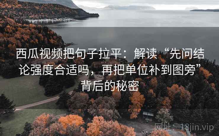 西瓜视频把句子拉平:解读“先问结论强度合适吗,再把单位补到图旁”背后的秘密 西瓜视频把句子拉平:解读“先问结论强度合适吗,再把单位补到图旁”背后的秘密