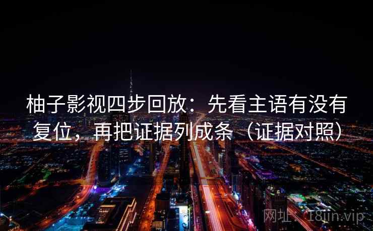 柚子影视四步回放:先看主语有没有复位,再把证据列成条(证据对照) 柚子影视四步回放:先看主语有没有复位,再把证据列成条(证据对照)