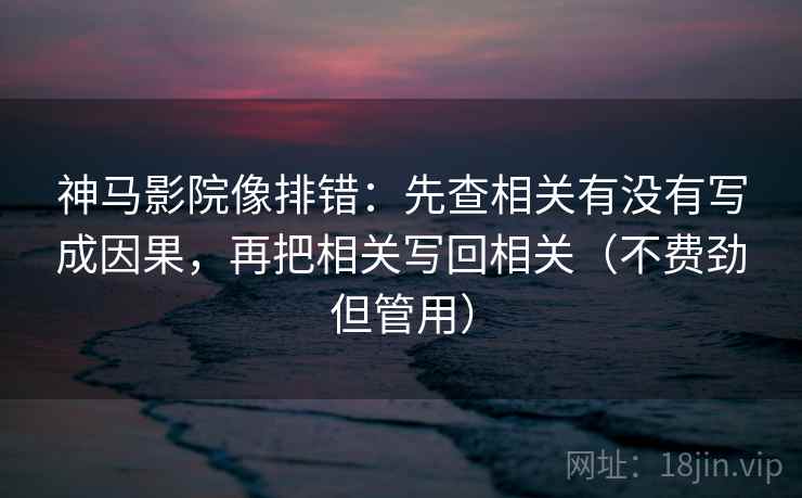 神马影院像排错：先查相关有没有写成因果，再把相关写回相关（不费劲但管用）